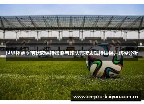 世界杯赛季前状态保持策略与球队竞技表现持续提升路径分析 世界杯赛季前状态保持策略与球队竞技表现持续提升路径分析